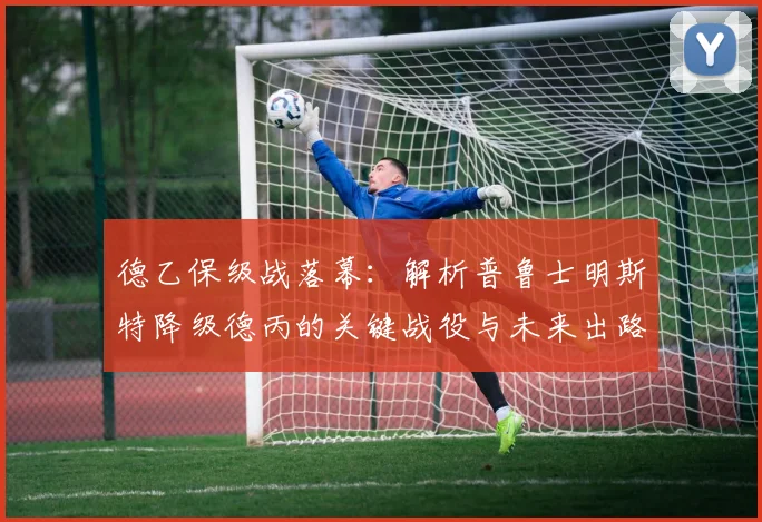 德乙保级战落幕：解析普鲁士明斯特降级德丙的关键战役与未来出路