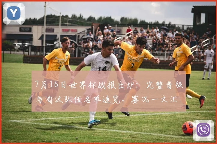 7月16日世界杯战报出炉：完整晋级与淘汰队伍名单速览，赛况一文汇总