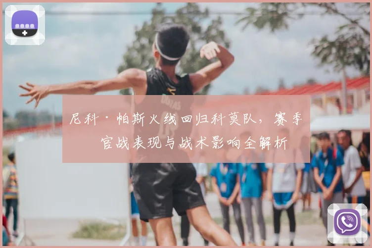 尼科·帕斯火线回归科莫队，赛季收官战表现与战术影响全解析