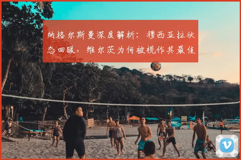 纳格尔斯曼深度解析：穆西亚拉状态回暖，维尔茨为何被视作其最佳搭档？