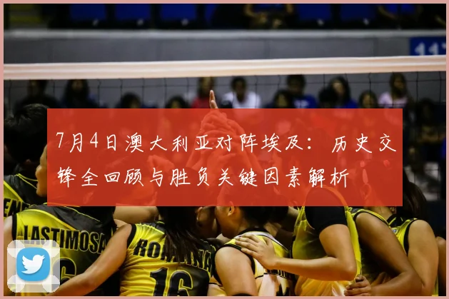 7月4日澳大利亚对阵埃及：历史交锋全回顾与胜负关键因素解析