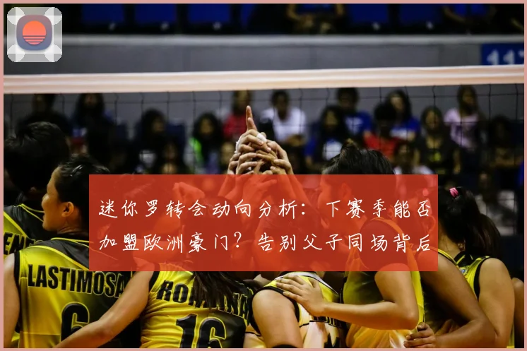 迷你罗转会动向分析：下赛季能否加盟欧洲豪门？告别父子同场背后原因揭秘