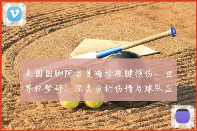 美国国脚阿吉曼确诊跟腱损伤，世界杯梦碎！深度分析伤情与球队应对策略