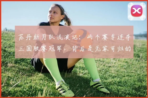 苏丹新月队流浪记：两个赛季连夺三国联赛冠军，背后是无家可归的足球传奇