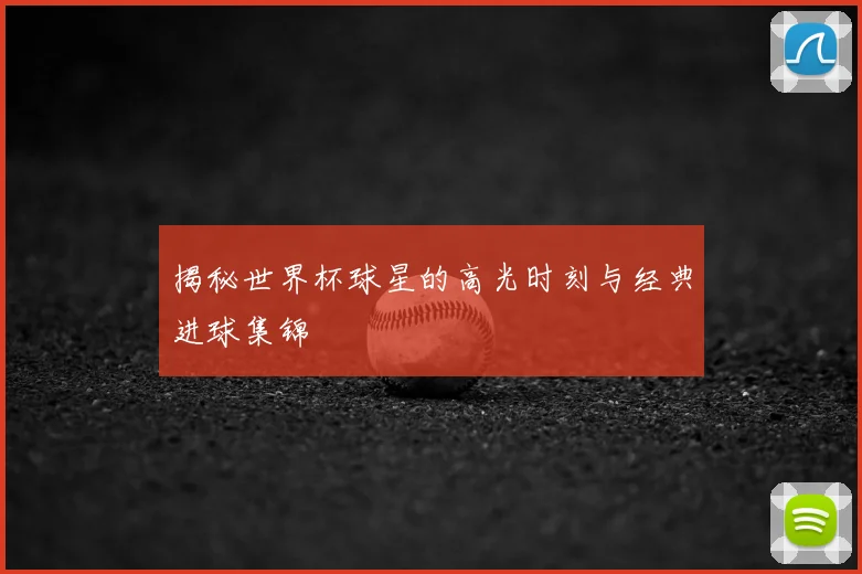 揭秘世界杯球星的高光时刻与经典进球集锦