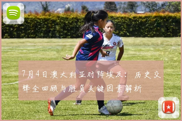 7月4日澳大利亚对阵埃及：历史交锋全回顾与胜负关键因素解析