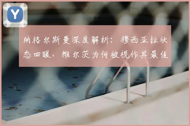 纳格尔斯曼深度解析：穆西亚拉状态回暖，维尔茨为何被视作其最佳搭档？